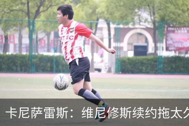 卡尼萨雷斯：维尼修斯续约拖太久，不续约就应该出售