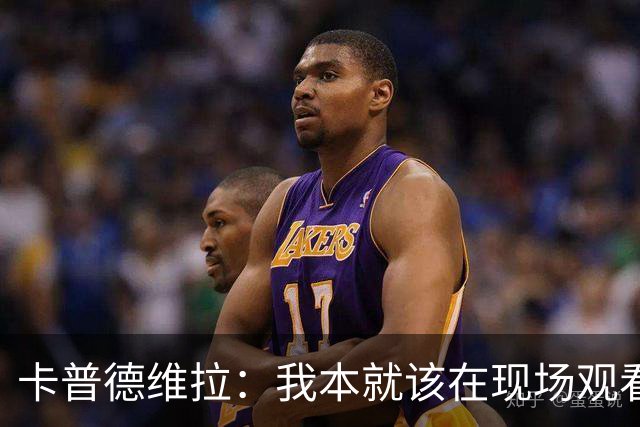 卡普德维拉：我本就该在现场观看世界杯决赛，正义必胜
