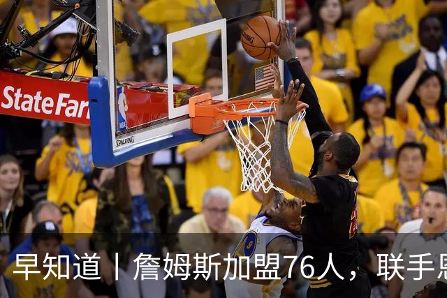 早知道丨詹姆斯加盟76人，联手恩比德等三人组成豪华战舰