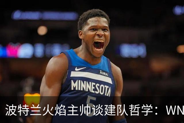 波特兰火焰主帅谈建队哲学：WNBA新军挑战与潜力新星融入