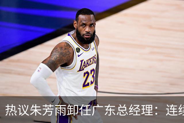 热议朱芳雨卸任广东总经理：连续大投入未达预期更新换代在所难免