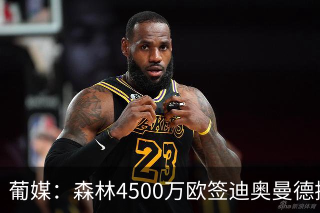 葡媒：森林4500万欧签迪奥曼德接近达协议，葡体保留10%二转分成
